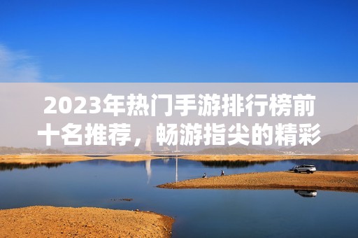 2023年热门手游排行榜前十名推荐，畅游指尖的精彩世界