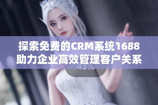 探索免费的CRM系统1688助力企业高效管理客户关系