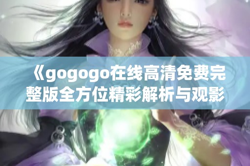 《gogogo在线高清免费完整版全方位精彩解析与观影指南》