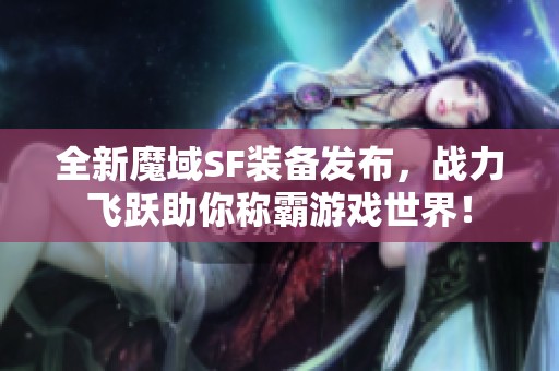 全新魔域SF装备发布，战力飞跃助你称霸游戏世界！