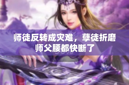 师徒反转成灾难，孽徒折磨师父腰都快断了