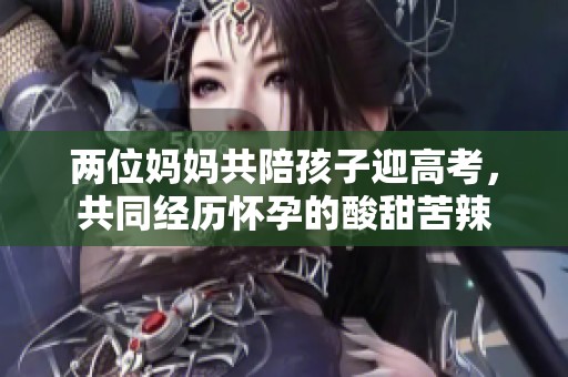 两位妈妈共陪孩子迎高考，共同经历怀孕的酸甜苦辣