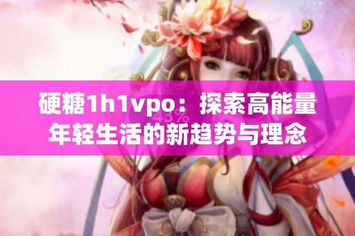 硬糖1h1vpo：探索高能量年轻生活的新趋势与理念