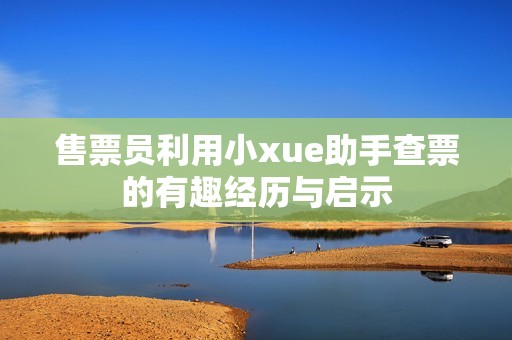 售票员利用小xue助手查票的有趣经历与启示