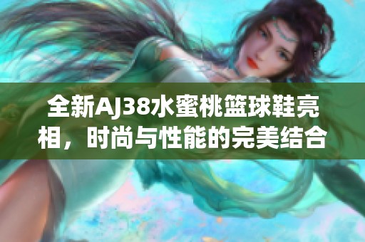 全新AJ38水蜜桃篮球鞋亮相，时尚与性能的完美结合