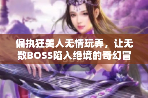 偏执狂美人无情玩弄，让无数BOSS陷入绝境的奇幻冒险