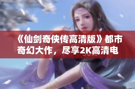 《仙剑奇侠传高清版》都市奇幻大作，尽享2K高清电影体验