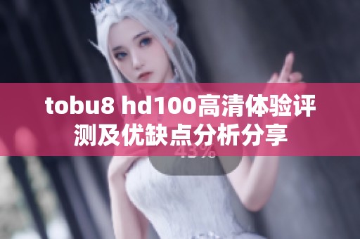 tobu8 hd100高清体验评测及优缺点分析分享