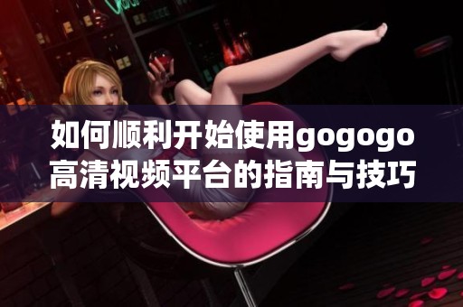 如何顺利开始使用gogogo高清视频平台的指南与技巧