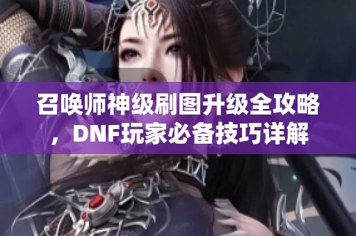 召唤师神级刷图升级全攻略，DNF玩家必备技巧详解