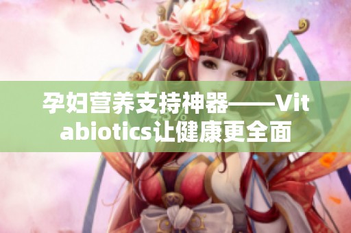 孕妇营养支持神器——Vitabiotics让健康更全面