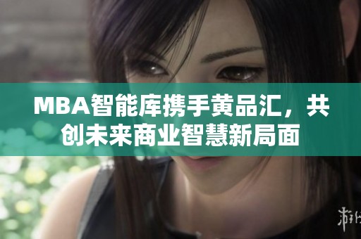 MBA智能库携手黄品汇，共创未来商业智慧新局面