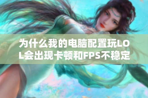 为什么我的电脑配置玩LOL会出现卡顿和FPS不稳定的问题