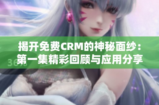 揭开免费CRM的神秘面纱：第一集精彩回顾与应用分享