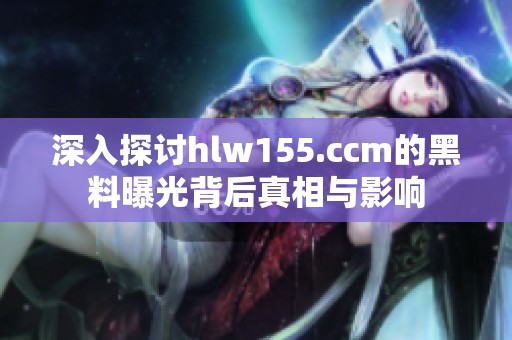 深入探讨hlw155.ccm的黑料曝光背后真相与影响