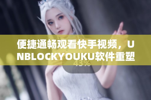 便捷通畅观看快手视频，UNBLOCKYOUKU软件重塑体验