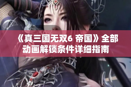 《真三国无双6 帝国》全部动画解锁条件详细指南