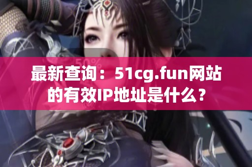 最新查询：51cg.fun网站的有效IP地址是什么？