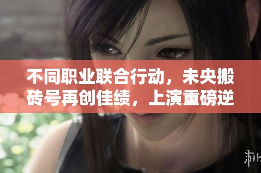 不同职业联合行动，未央搬砖号再创佳绩，上演重磅逆袭！