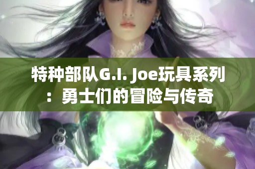 特种部队G.I. Joe玩具系列：勇士们的冒险与传奇