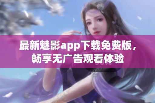 最新魅影app下载免费版，畅享无广告观看体验