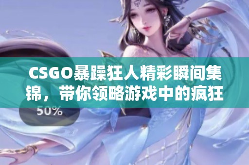 CSGO暴躁狂人精彩瞬间集锦，带你领略游戏中的疯狂与激情