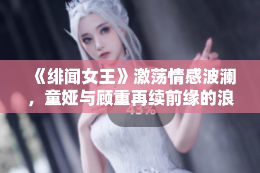 《绯闻女王》激荡情感波澜，童娅与顾重再续前缘的浪漫故事