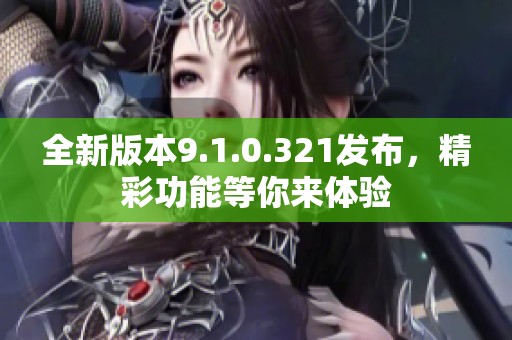 全新版本9.1.0.321发布，精彩功能等你来体验