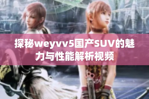 探秘weyvv5国产SUV的魅力与性能解析视频