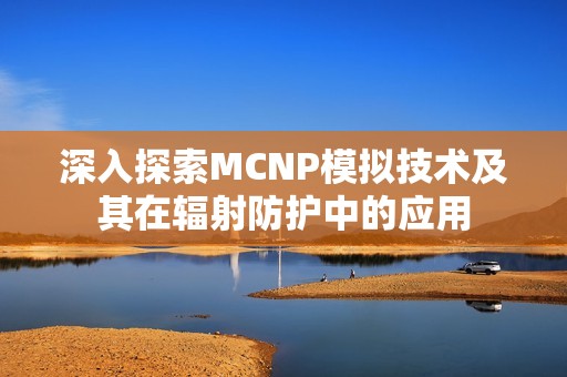 深入探索MCNP模拟技术及其在辐射防护中的应用