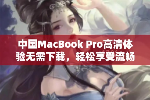 中国MacBook Pro高清体验无需下载，轻松享受流畅视觉盛宴