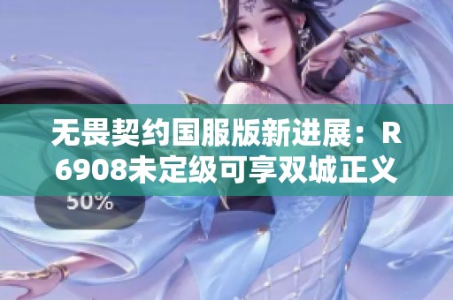 无畏契约国服版新进展：R6908未定级可享双城正义与离火刃优势