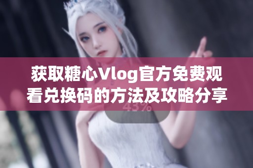 获取糖心Vlog官方免费观看兑换码的方法及攻略分享