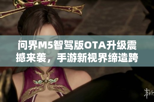 问界M5智驾版OTA升级震撼来袭，手游新视界缔造跨界科技盛宴！