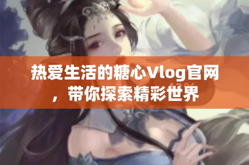 热爱生活的糖心Vlog官网，带你探索精彩世界