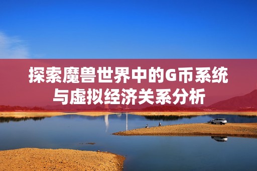 探索魔兽世界中的G币系统与虚拟经济关系分析