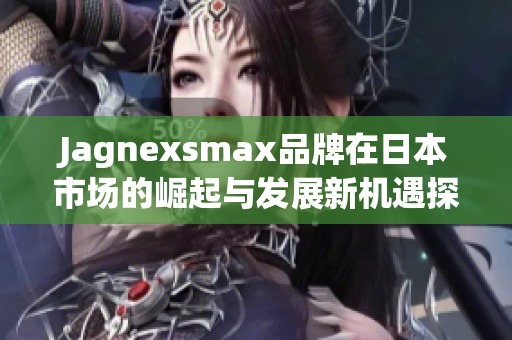 Jagnexsmax品牌在日本市场的崛起与发展新机遇探讨