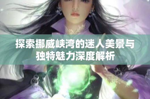 探索挪威峡湾的迷人美景与独特魅力深度解析