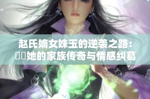 赵氏嫡女姝玉的逆袭之路：見證她的家族传奇与情感纠葛