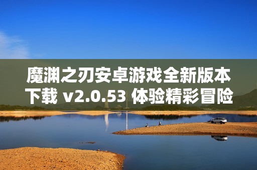 魔渊之刃安卓游戏全新版本下载 v2.0.53 体验精彩冒险