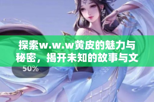 探索w.w.w黄皮的魅力与秘密，揭开未知的故事与文化