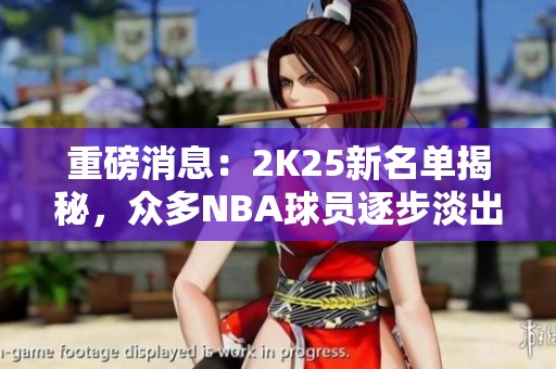 重磅消息：2K25新名单揭秘，众多NBA球员逐步淡出游戏舞台