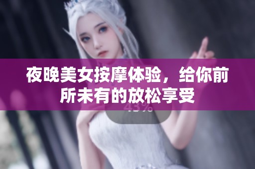 夜晚美女按摩体验，给你前所未有的放松享受