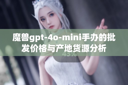 魔兽gpt-4o-mini手办的批发价格与产地货源分析