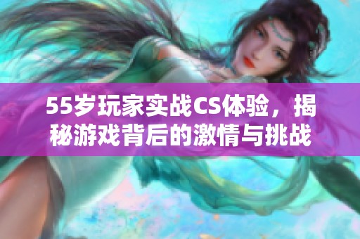 55岁玩家实战CS体验，揭秘游戏背后的激情与挑战