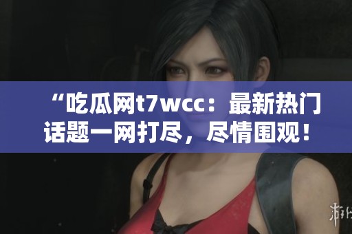 “吃瓜网t7wcc：最新热门话题一网打尽，尽情围观！”