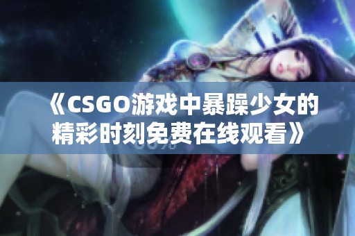 《CSGO游戏中暴躁少女的精彩时刻免费在线观看》