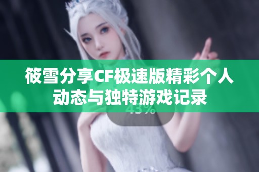 筱雪分享CF极速版精彩个人动态与独特游戏记录