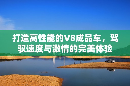 打造高性能的V8成品车，驾驭速度与激情的完美体验