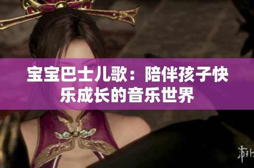 宝宝巴士儿歌：陪伴孩子快乐成长的音乐世界